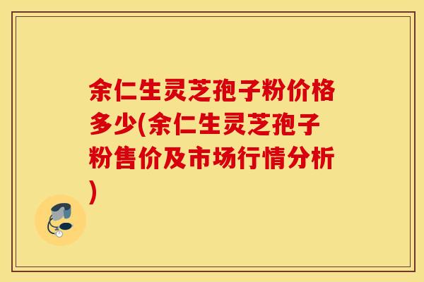 余仁生灵芝孢子粉价格多少(余仁生灵芝孢子粉售价及市场行情分析)