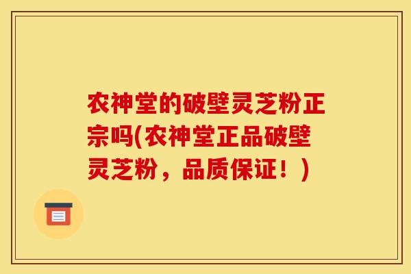 农神堂的破壁灵芝粉正宗吗(农神堂正品破壁灵芝粉，品质保证！)