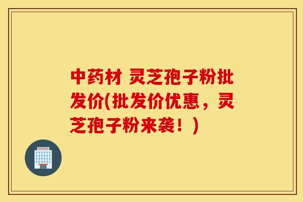 中药材 灵芝孢子粉批发价(批发价优惠，灵芝孢子粉来袭！)