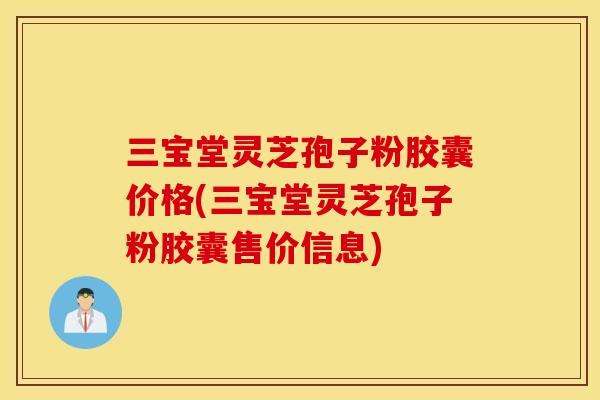 三宝堂灵芝孢子粉胶囊价格(三宝堂灵芝孢子粉胶囊售价信息)