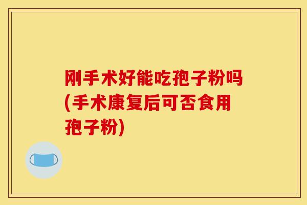 刚手术好能吃孢子粉吗(手术康复后可否食用孢子粉)