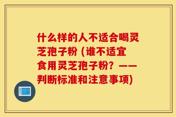 什么样的人不适合喝灵芝孢子粉 (谁不适宜食用灵芝孢子粉？——判断标准和注意事项)