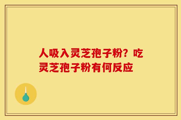 人吸入灵芝孢子粉？吃灵芝孢子粉有何反应