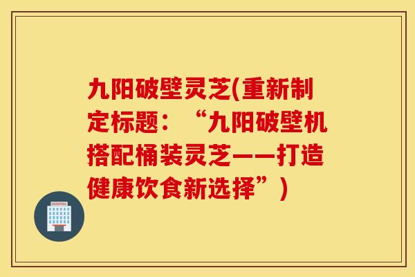 九阳破壁灵芝(重新制定标题：“九阳破壁机搭配桶装灵芝——打造健康饮食新选择”)
