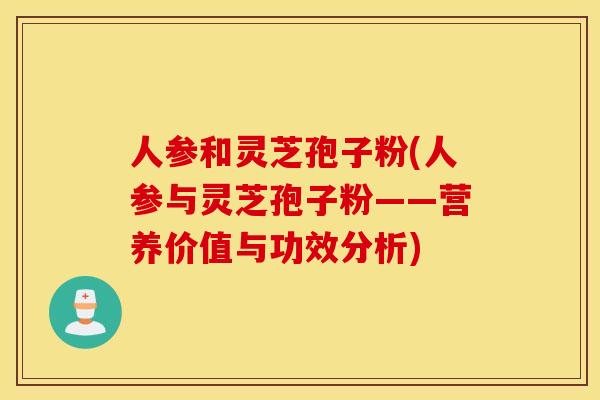 人参和灵芝孢子粉(人参与灵芝孢子粉——营养价值与功效分析)