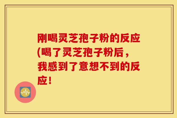 刚喝灵芝孢子粉的反应(喝了灵芝孢子粉后，我感到了意想不到的反应！