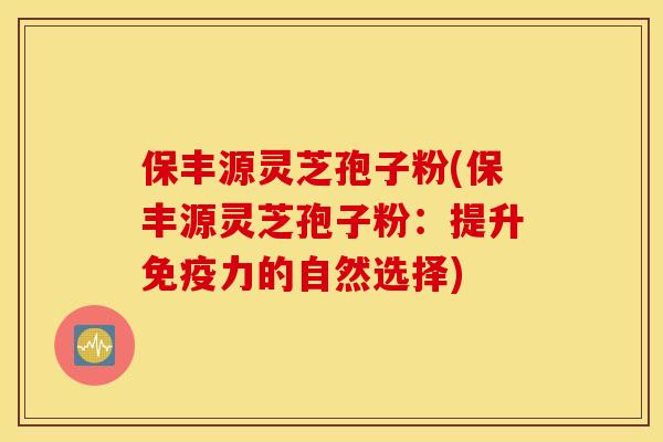 保丰源灵芝孢子粉(保丰源灵芝孢子粉：提升免疫力的自然选择)