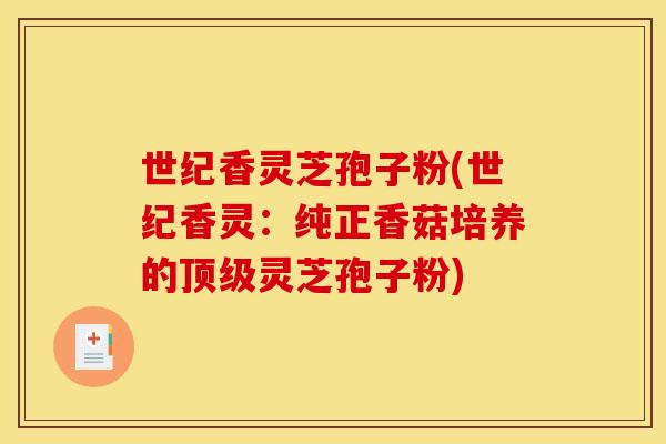 世纪香灵芝孢子粉(世纪香灵：纯正香菇培养的顶级灵芝孢子粉)