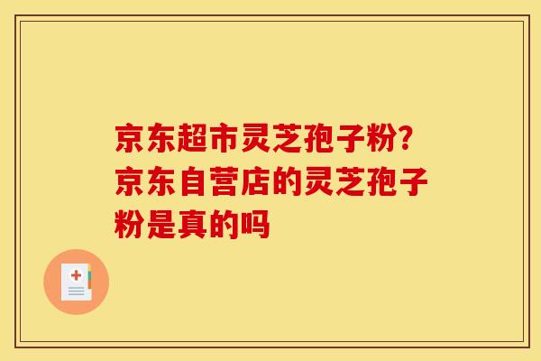 京东超市灵芝孢子粉？京东自营店的灵芝孢子粉是真的吗