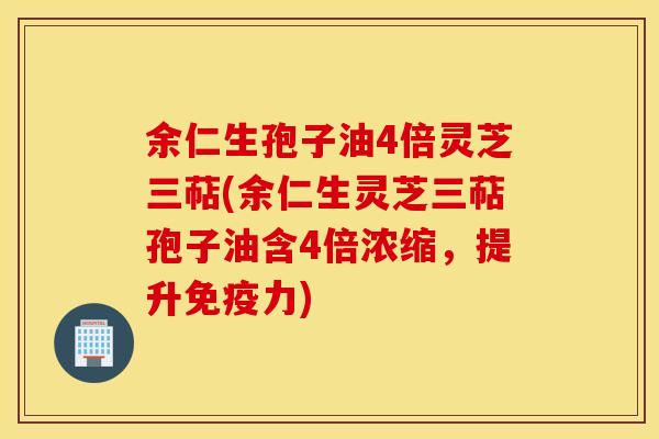 余仁生孢子油4倍灵芝三萜(余仁生灵芝三萜孢子油含4倍浓缩，提升免疫力)