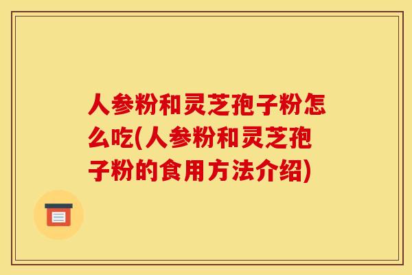 人参粉和灵芝孢子粉怎么吃(人参粉和灵芝孢子粉的食用方法介绍)
