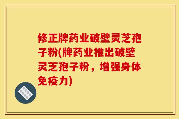 修正牌药业破壁灵芝孢子粉(牌药业推出破壁灵芝孢子粉，增强身体免疫力)