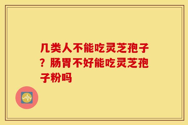 几类人不能吃灵芝孢子？肠胃不好能吃灵芝孢子粉吗