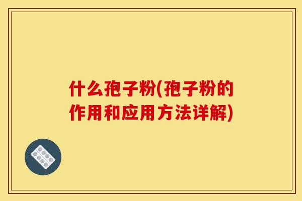 什么孢子粉(孢子粉的作用和应用方法详解)