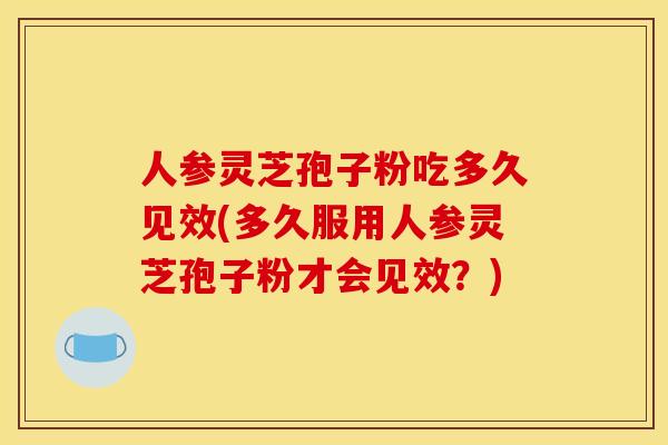 人参灵芝孢子粉吃多久见效(多久服用人参灵芝孢子粉才会见效？)
