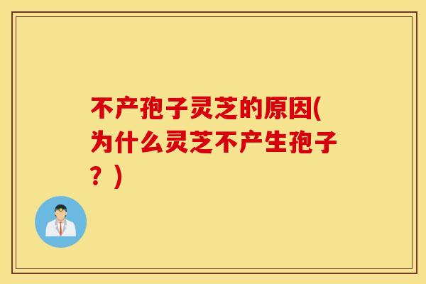 不产孢子灵芝的原因(为什么灵芝不产生孢子？)