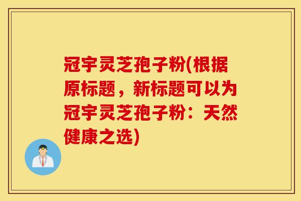 冠宇灵芝孢子粉(根据原标题，新标题可以为冠宇灵芝孢子粉：天然健康之选)