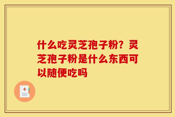 什么吃灵芝孢子粉？灵芝孢子粉是什么东西可以随便吃吗