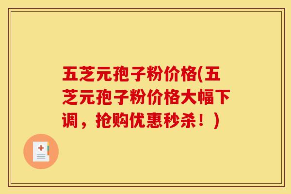 五芝元孢子粉价格(五芝元孢子粉价格大幅下调，抢购优惠秒杀！)