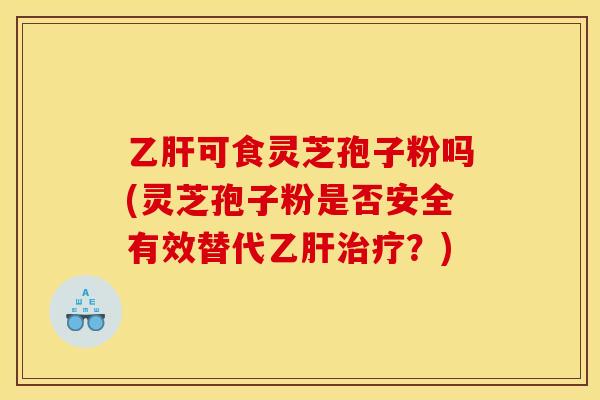 乙肝可食灵芝孢子粉吗(灵芝孢子粉是否安全有效替代乙肝治疗？)