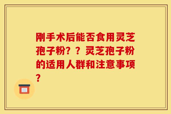 刚手术后能否食用灵芝孢子粉？？灵芝孢子粉的适用人群和注意事项？