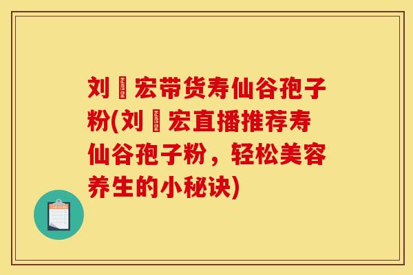 刘畊宏带货寿仙谷孢子粉(刘畊宏直播推荐寿仙谷孢子粉，轻松美容养生的小秘诀)