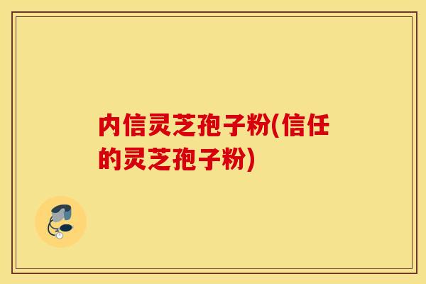 内信灵芝孢子粉(信任的灵芝孢子粉)