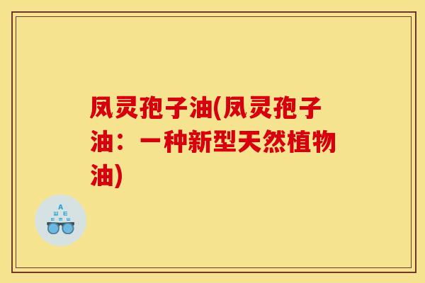 凤灵孢子油(凤灵孢子油：一种新型天然植物油)
