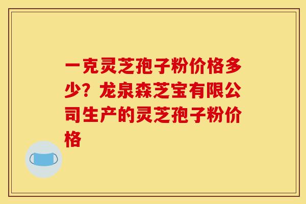 一克灵芝孢子粉价格多少？龙泉森芝宝有限公司生产的灵芝孢子粉价格