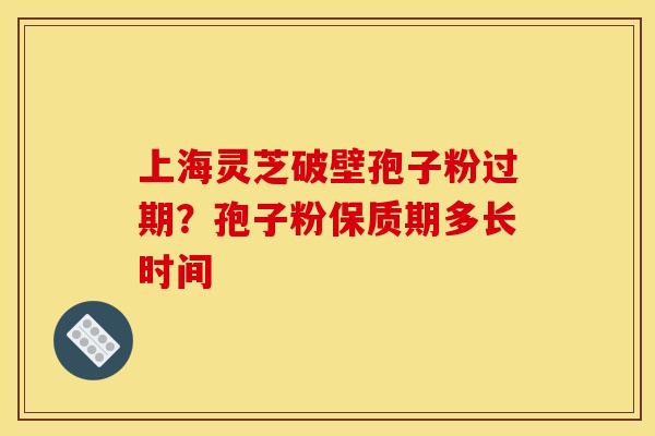 上海灵芝破壁孢子粉过期？孢子粉保质期多长时间