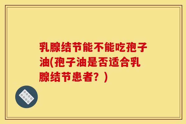 乳腺结节能不能吃孢子油(孢子油是否适合乳腺结节患者？)