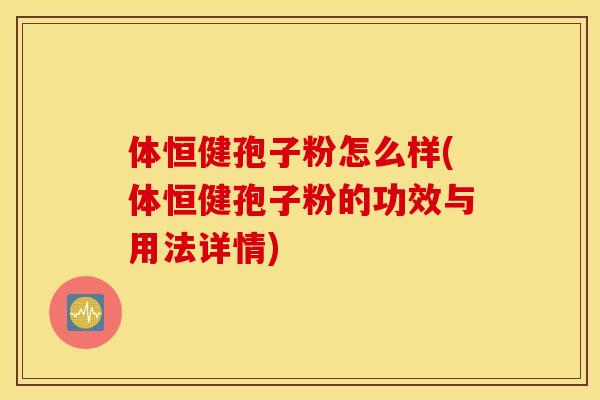 体恒健孢子粉怎么样(体恒健孢子粉的功效与用法详情)
