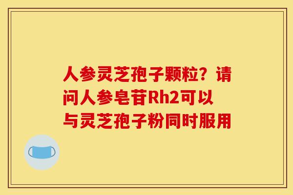 人参灵芝孢子颗粒？请问人参皂苷Rh2可以与灵芝孢子粉同时服用