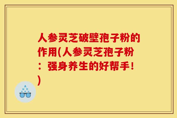 人参灵芝破壁孢子粉的作用(人参灵芝孢子粉：强身养生的好帮手！)