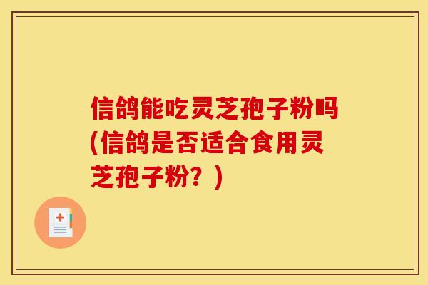信鸽能吃灵芝孢子粉吗(信鸽是否适合食用灵芝孢子粉？)