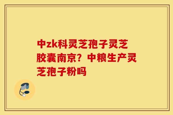 中zk科灵芝孢子灵芝胶囊南京？中粮生产灵芝孢子粉吗