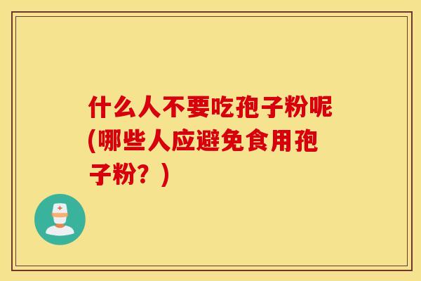 什么人不要吃孢子粉呢(哪些人应避免食用孢子粉？)