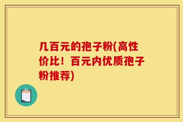 几百元的孢子粉(高性价比！百元内优质孢子粉推荐)