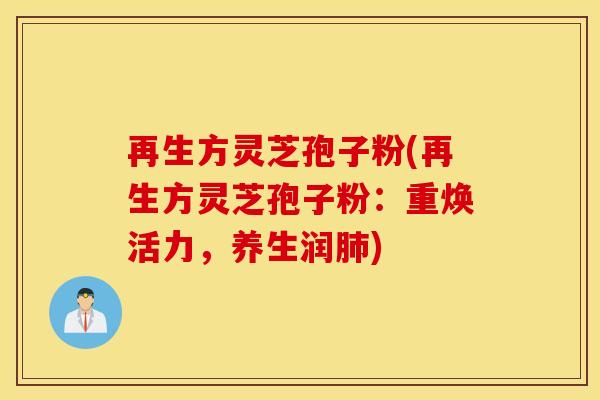 再生方灵芝孢子粉(再生方灵芝孢子粉：重焕活力，养生润肺)