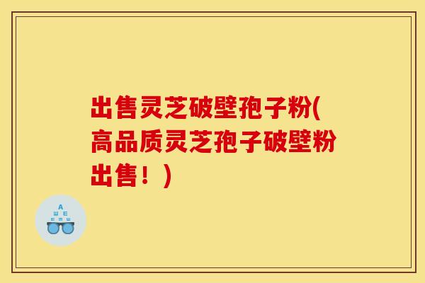 出售灵芝破壁孢子粉(高品质灵芝孢子破壁粉出售！)