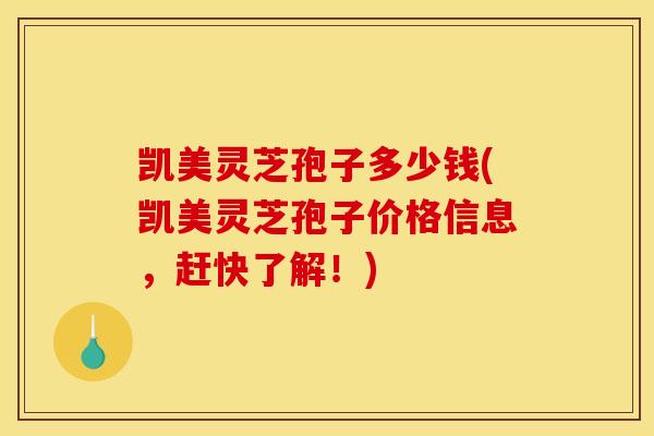 凯美灵芝孢子多少钱(凯美灵芝孢子价格信息，赶快了解！)