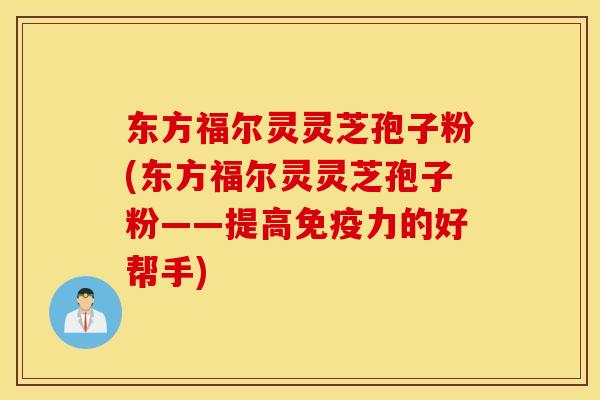 东方福尔灵灵芝孢子粉(东方福尔灵灵芝孢子粉——提高免疫力的好帮手)
