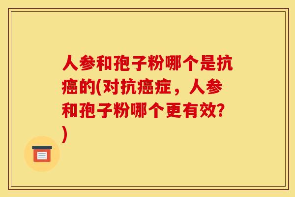 人参和孢子粉哪个是抗的(对抗症，人参和孢子粉哪个更有效？)