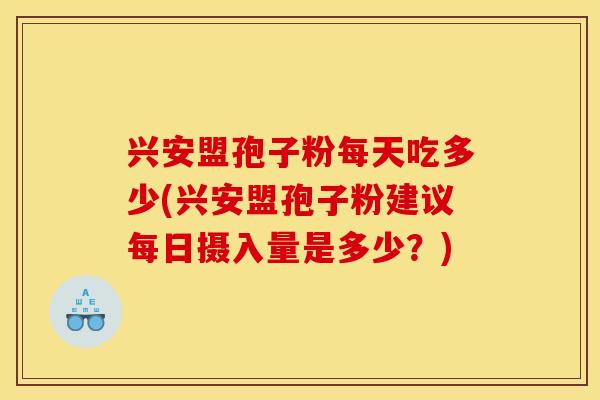 兴安盟孢子粉每天吃多少(兴安盟孢子粉建议每日摄入量是多少？)
