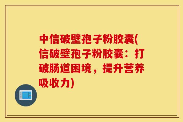 中信破壁孢子粉胶囊(信破壁孢子粉胶囊：打破肠道困境，提升营养吸收力)