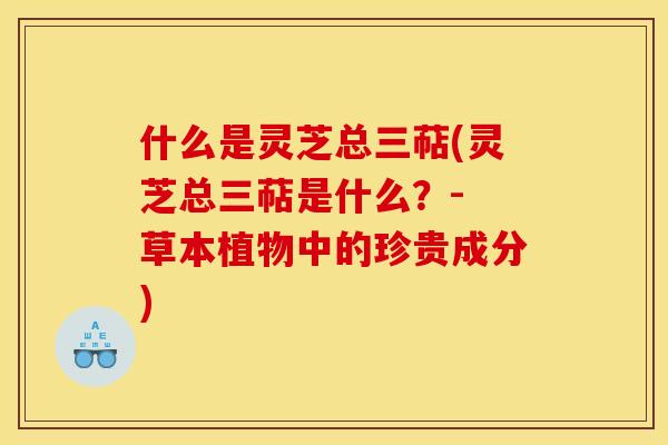 什么是灵芝总三萜(灵芝总三萜是什么？- 草本植物中的珍贵成分)
