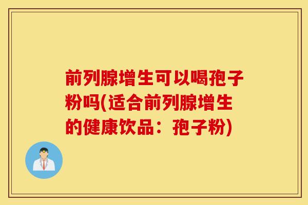 前列腺增生可以喝孢子粉吗(适合前列腺增生的健康饮品：孢子粉)