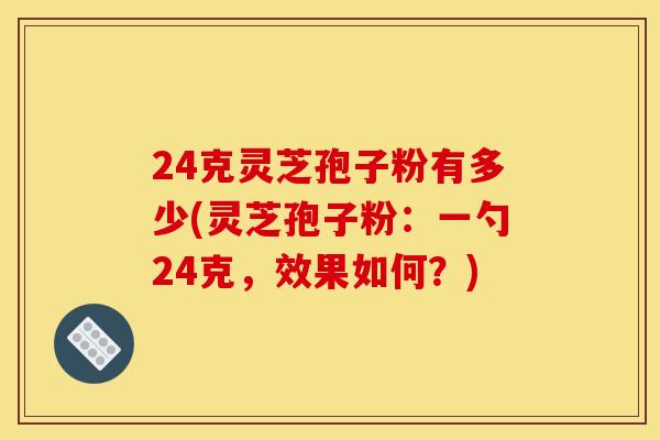 24克灵芝孢子粉有多少(灵芝孢子粉：一勺24克，效果如何？)
