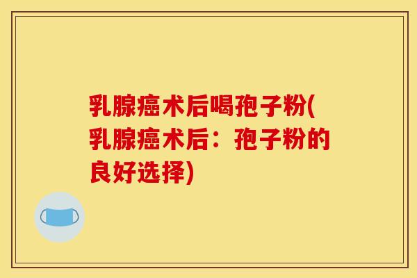 乳腺癌术后喝孢子粉(乳腺癌术后：孢子粉的良好选择)