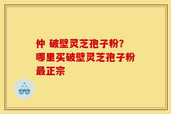 仲 破壁灵芝孢子粉？哪里买破壁灵芝孢子粉正宗